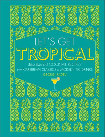 Let’s Get Tropical: More Than 60 Cocktail Recipes from Caribbean Classics to Modern Tiki Drinks