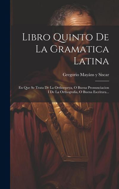 Libro Quinto De La Gramatica Latina: En Que Se Trata De La Orthoepeya, O Buena Pronunciacion I De La Orthografia, O Buena Escritura...