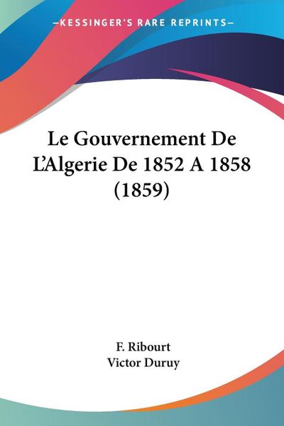 Le Gouvernement De L’Algerie De 1852 A 1858 (1859)