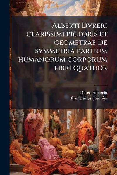 Alberti Dvreri clarissimi pictoris et geometrae De symmetria partium humanorum corporum libri quatuor
