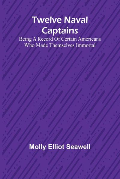 Twelve Naval Captains Being a Record of Certain Americans Who Made Themselves Immortal