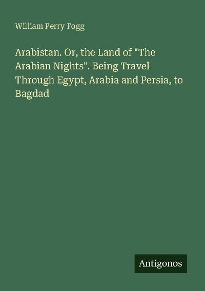 Arabistan. Or, the Land of "The Arabian Nights". Being Travel Through Egypt, Arabia and Persia, to Bagdad