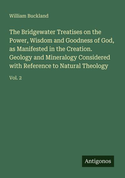 The Bridgewater Treatises on the Power, Wisdom and Goodness of God, as Manifested in the Creation. Geology and Mineralogy Considered with Reference to Natural Theology