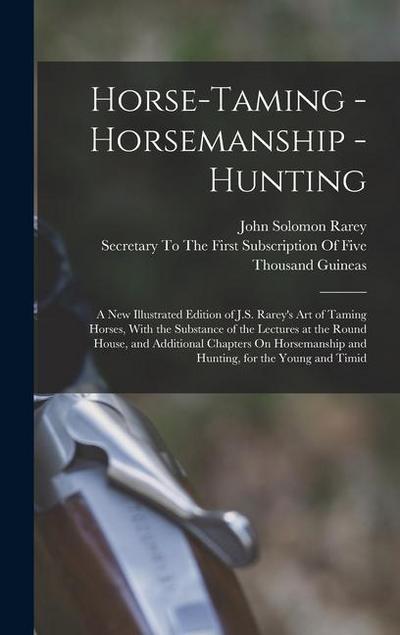 Horse-Taming - Horsemanship - Hunting: A New Illustrated Edition of J.S. Rarey’s Art of Taming Horses, With the Substance of the Lectures at the Round