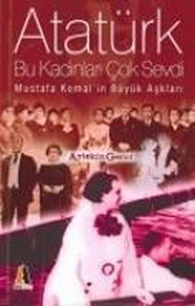 Atatürk Bu Kadinlari Cok Sevdi; Mustafa Kemalin Büyük Asklari