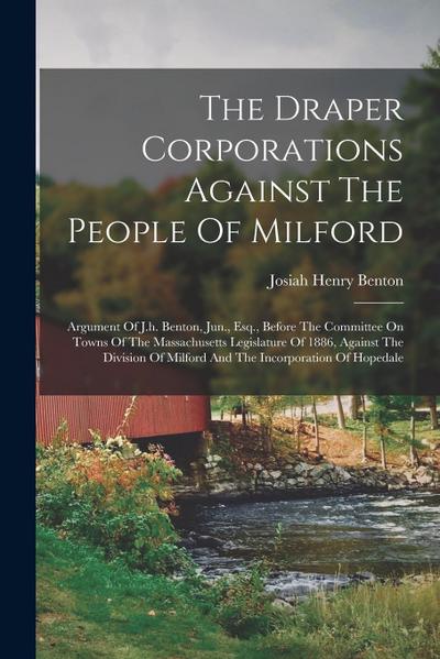 The Draper Corporations Against The People Of Milford: Argument Of J.h. Benton, Jun., Esq., Before The Committee On Towns Of The Massachusetts Legisla