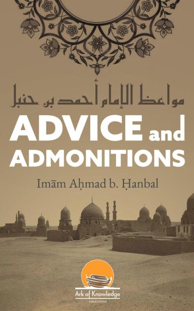 Advice And Admonitions: Imam Ahmad (Ark Of Knowledge Publications)