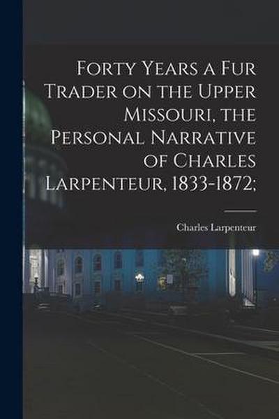 Forty Years a Fur Trader on the Upper Missouri, the Personal Narrative of Charles Larpenteur, 1833-1872;