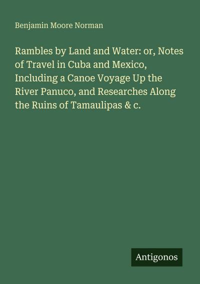 Rambles by Land and Water: or, Notes of Travel in Cuba and Mexico, Including a Canoe Voyage Up the River Panuco, and Researches Along the Ruins of Tamaulipas & c.