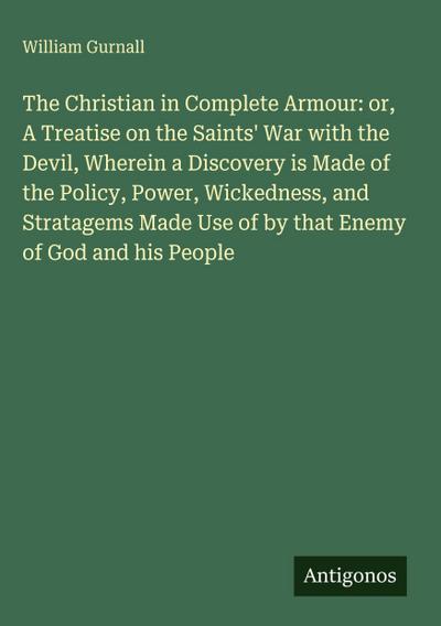 The Christian in Complete Armour: or, A Treatise on the Saints’ War with the Devil, Wherein a Discovery is Made of the Policy, Power, Wickedness, and Stratagems Made Use of by that Enemy of God and his People