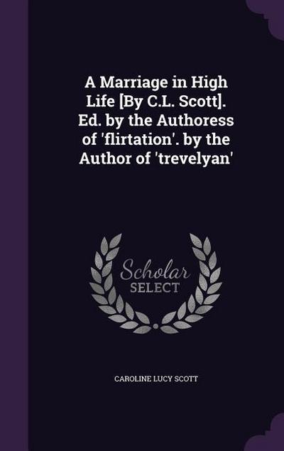 A Marriage in High Life [By C.L. Scott]. Ed. by the Authoress of ’flirtation’. by the Author of ’trevelyan’