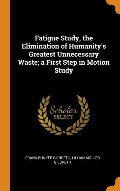 Fatigue Study, the Elimination of Humanity’s Greatest Unnecessary Waste; A First Step in Motion Study