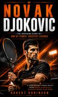 Novak Djokovic: The Inspiring Story of One of Tennis’ Greatest Legends (A Look at Each Tennis Match From Novak Djokovic’s Winning Grand Slam Runs)
