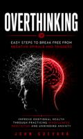 Overthinking: Easy Steps to Break Free From Negative Spirals and Triggers (Improve Emotional Health Through Practicing Mindfulness Meditation and Unwinding Anxiety)
