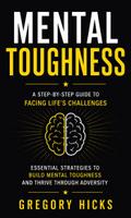 Mental Toughness: A Step-by-step Guide to Facing Life’s Challenges (Essential Strategies to Build Mental Toughness and Thrive Through Adversity)