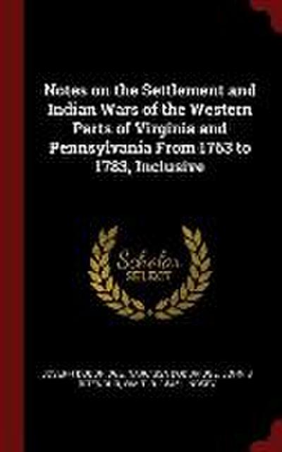 Notes on the Settlement and Indian Wars of the Western Parts of Virginia and Pennsylvania From 1763 to 1783, Inclusive