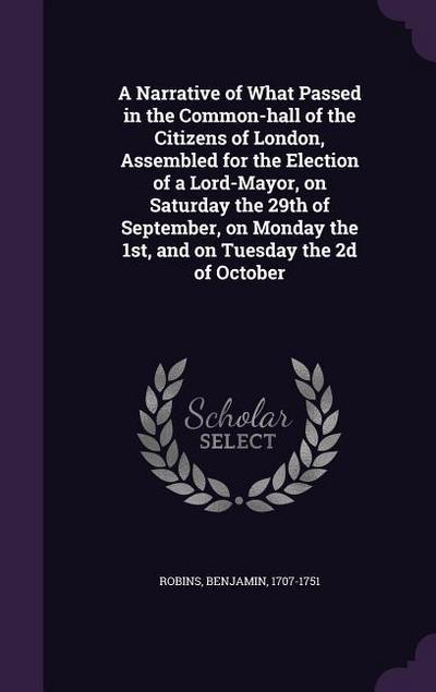A Narrative of What Passed in the Common-hall of the Citizens of London, Assembled for the Election of a Lord-Mayor, on Saturday the 29th of September