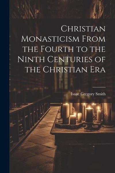 Christian Monasticism From the Fourth to the Ninth Centuries of the Christian Era
