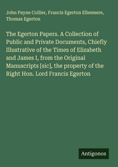 The Egerton Papers. A Collection of Public and Private Documents, Chiefly Illustrative of the Times of Elizabeth and James I, from the Original Manuscripts [sic], the property of the Right Hon. Lord Francis Egerton