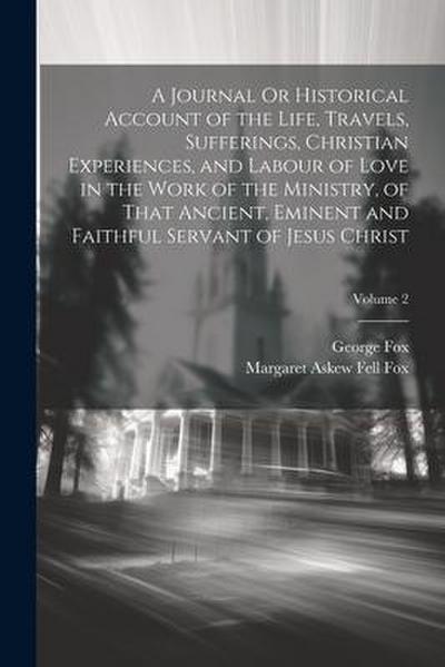 A Journal Or Historical Account of the Life, Travels, Sufferings, Christian Experiences, and Labour of Love in the Work of the Ministry, of That Ancie
