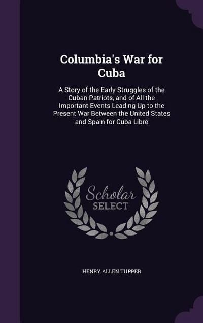 Columbia’s War for Cuba: A Story of the Early Struggles of the Cuban Patriots, and of All the Important Events Leading Up to the Present War Be