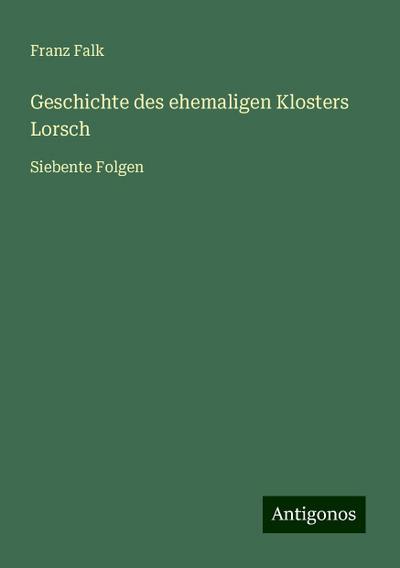 Falk, F: Geschichte des ehemaligen Klosters Lorsch
