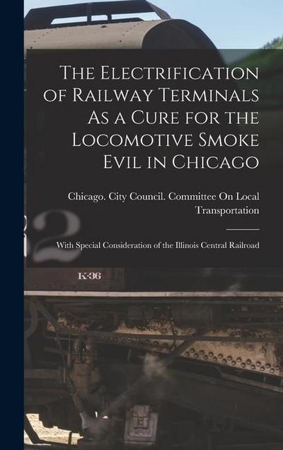 The Electrification of Railway Terminals As a Cure for the Locomotive Smoke Evil in Chicago: With Special Consideration of the Illinois Central Railro