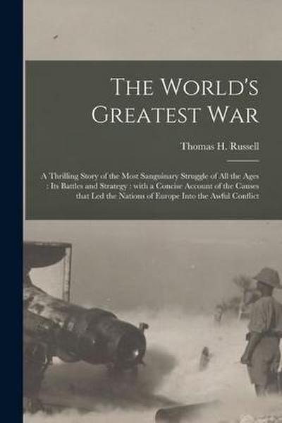 The World’s Greatest War [microform]: a Thrilling Story of the Most Sanguinary Struggle of All the Ages: Its Battles and Strategy: With a Concise Acco