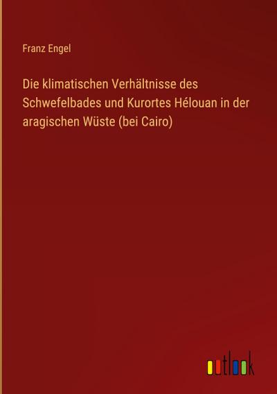 Die klimatischen Verhältnisse des Schwefelbades und Kurortes Hélouan in der aragischen Wüste (bei Cairo)