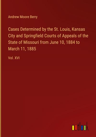 Cases Determined by the St. Louis, Kansas City and Springfield Courts of Appeals of the State of Missouri from June 10, 1884 to March 11, 1885