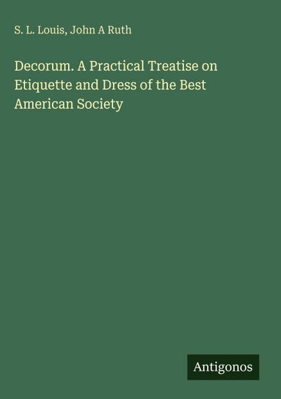 Decorum. A Practical Treatise on Etiquette and Dress of the Best American Society