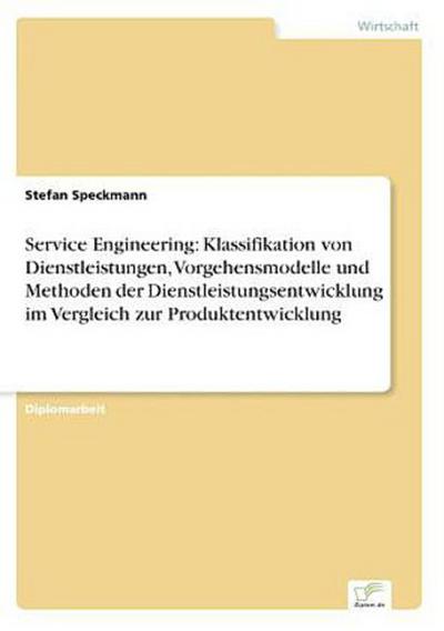 Service Engineering: Klassifikation von Dienstleistungen, Vorgehensmodelle und Methoden der Dienstleistungsentwicklung im Vergleich zur Produktentwicklung