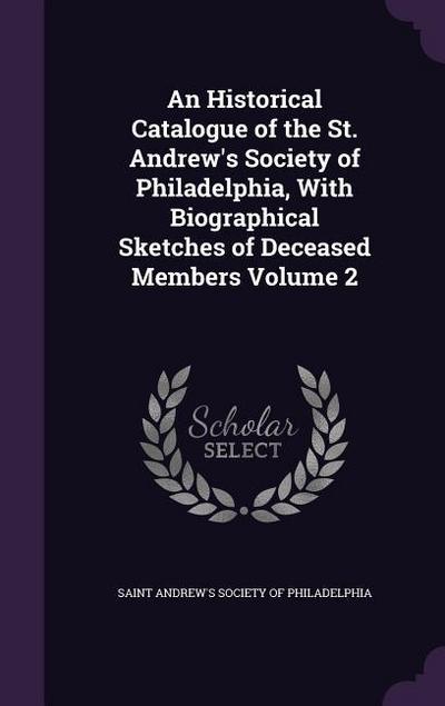 An Historical Catalogue of the St. Andrew’s Society of Philadelphia, With Biographical Sketches of Deceased Members Volume 2