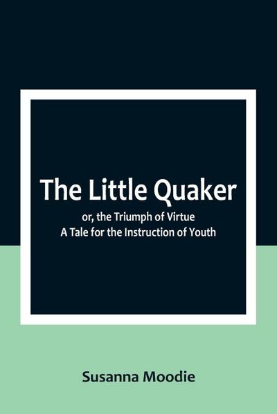 The Little Quaker; or, the Triumph of Virtue. A Tale for the Instruction of Youth