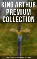 King Arthur Premium Collection: 10 Books of Legends & The History Behind The King of Camelot