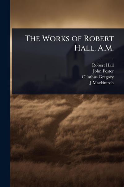 The Works of Robert Hall, A.M.