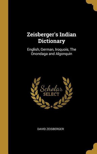 Zeisberger’s Indian Dictionary: English, German, Iroquois, The Onondaga and Algonquin
