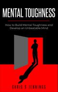 Mental Toughness How to Build Mental Toughness and Develop an Unbeatable Mind