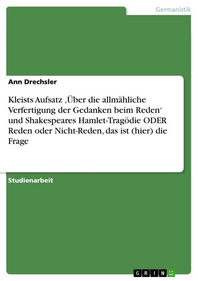 Kleists Aufsatz ’Über die allmähliche Verfertigung der Gedanken beim Reden’ und Shakespeares Hamlet-Tragödie ODER Reden oder Nicht-Reden, das ist (hier) die Frage