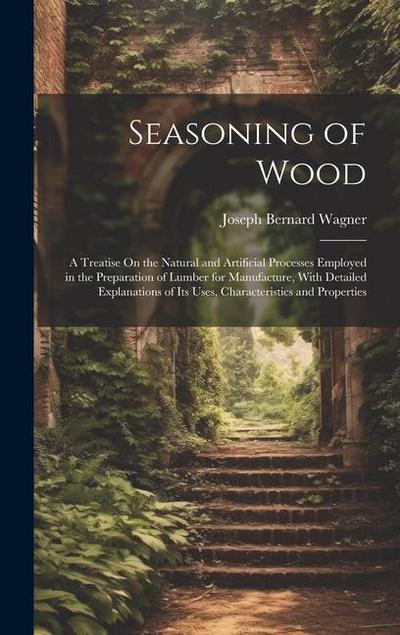 Seasoning of Wood: A Treatise On the Natural and Artificial Processes Employed in the Preparation of Lumber for Manufacture, With Detaile