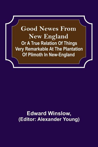 Good Newes from New England; Or a true relation of things very remarkable at the plantation of Plimoth in New-England