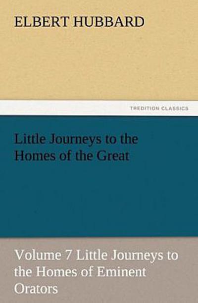 Little Journeys to the Homes of the Great, Volume 7 Little Journeys to the Homes of Eminent Orators