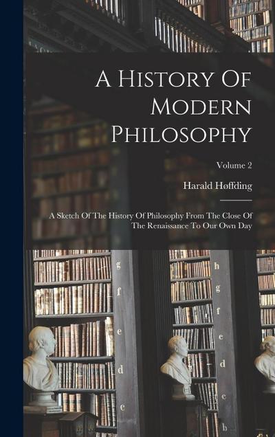A History Of Modern Philosophy: A Sketch Of The History Of Philosophy From The Close Of The Renaissance To Our Own Day; Volume 2
