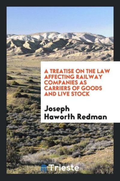 A Treatise on the Law Affecting Railway Companies as Carriers of Goods and Live Stock