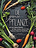 Kochbuch: Die ganze Pflanze. 60 geniale vegetarische Rezepte zu allen essbaren Teilen von Obst und Gemüse. Zero-Waste-Küche ohne Reste. Plus Infos zu Aufbewahrung, Lagerung und nachhaltigem Einkaufen