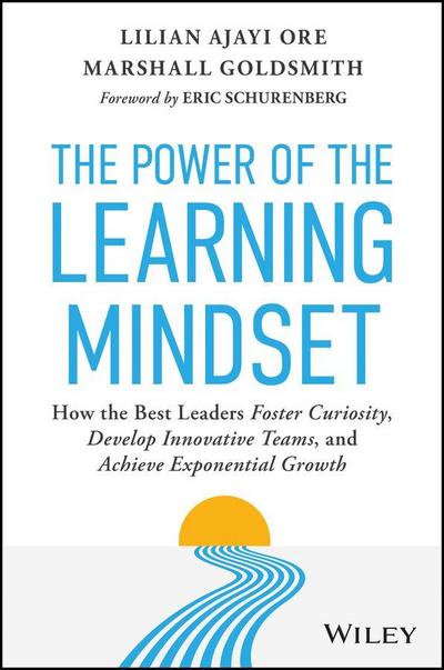 The Power of the Learning Mindset: How the Best Leaders Foster Curiosity, Develop Innovative Teams, and Achieve Exponential Growth