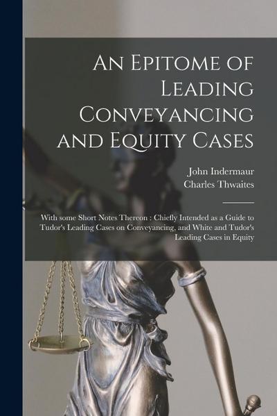 An Epitome of Leading Conveyancing and Equity Cases: With Some Short Notes Thereon: Chiefly Intended as a Guide to Tudor’s Leading Cases on Conveyanci