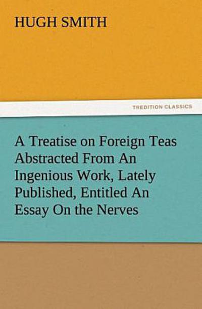 A Treatise on Foreign Teas Abstracted From An Ingenious Work, Lately Published, Entitled An Essay On the Nerves