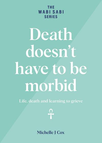 Death Doesn’t Have to be Morbid - Life, Death and Learning to Grieve (The Wabi Sabi Series)