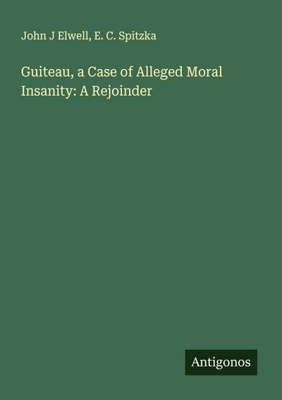 Guiteau, a Case of Alleged Moral Insanity: A Rejoinder